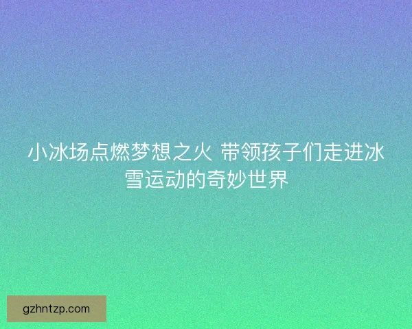 小冰场点燃梦想之火 带领孩子们走进冰雪运动的奇妙世界