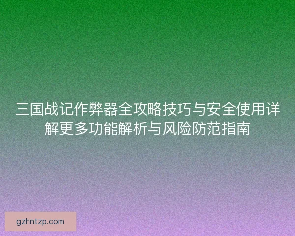 三国战记作弊器全攻略技巧与安全使用详解更多功能解析与风险防范指南