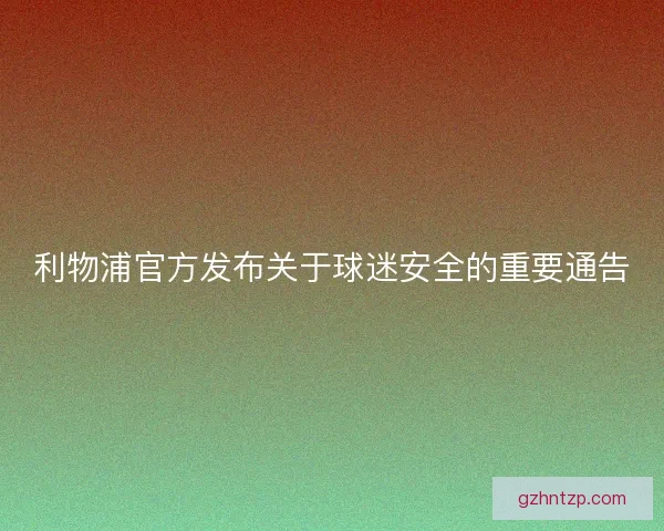 利物浦官方发布关于球迷安全的重要通告