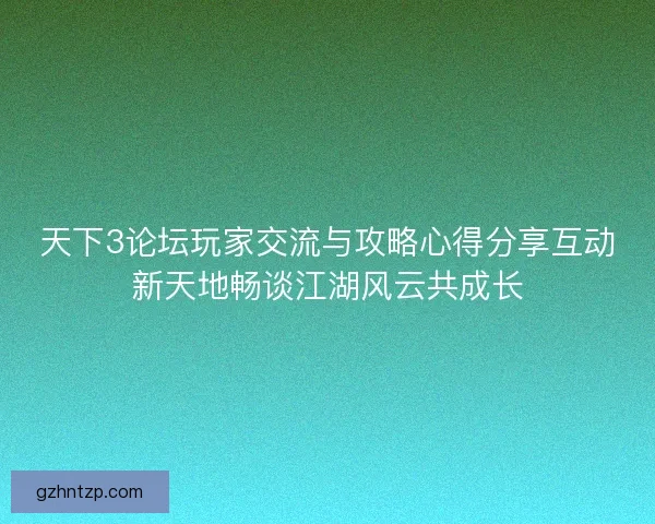 天下3论坛玩家交流与攻略心得分享互动新天地畅谈江湖风云共成长
