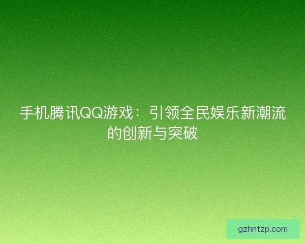 手机腾讯QQ游戏：引领全民娱乐新潮流的创新与突破