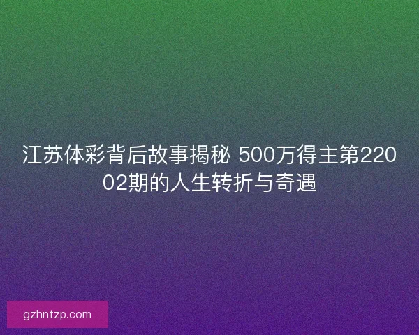 江苏体彩背后故事揭秘 500万得主第22002期的人生转折与奇遇