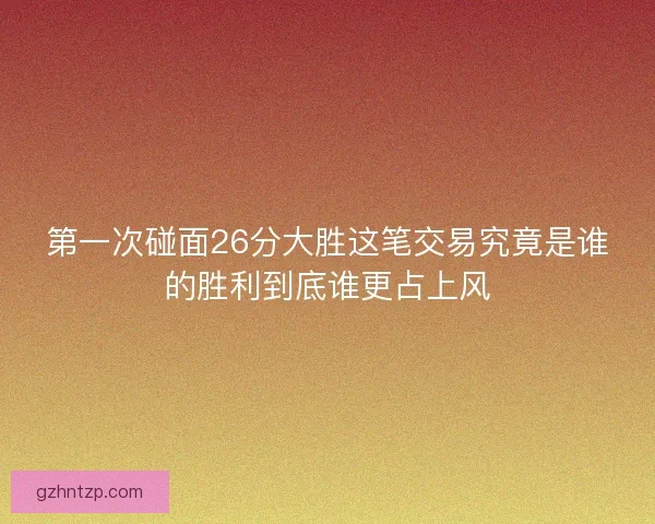 第一次碰面26分大胜这笔交易究竟是谁的胜利到底谁更占上风