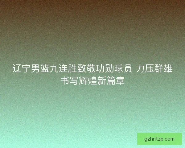 辽宁男篮九连胜致敬功勋球员 力压群雄书写辉煌新篇章