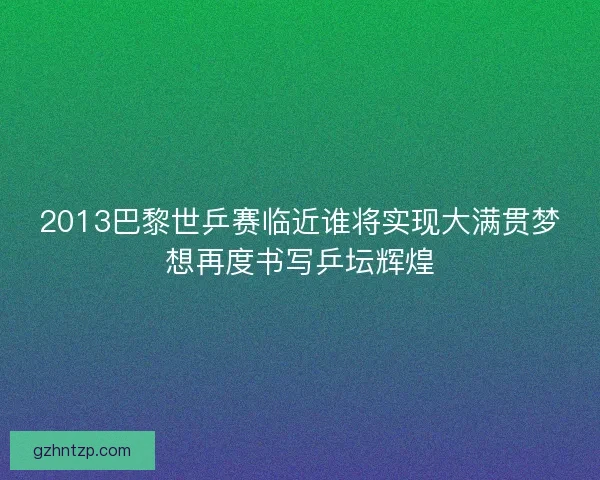 2013巴黎世乒赛临近谁将实现大满贯梦想再度书写乒坛辉煌