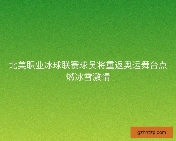 北美职业冰球联赛球员将重返奥运舞台点燃冰雪激情