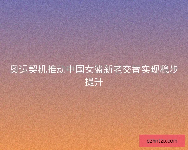奥运契机推动中国女篮新老交替实现稳步提升